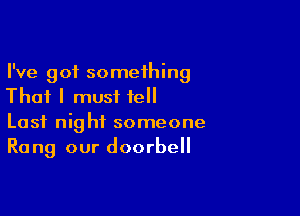 I've got something
That I must tell

Last night someone
Rang our doorbell