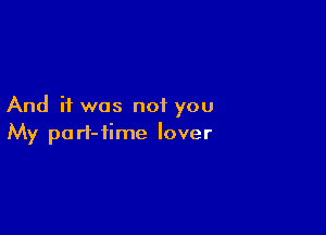 And if was not you

My pari-time lover