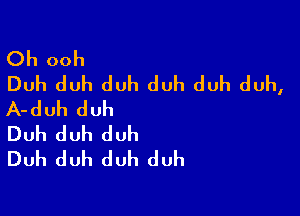 Oh ooh

Duh duh duh duh duh duh,
A-duh duh

Duh duh duh
Duh duh duh duh