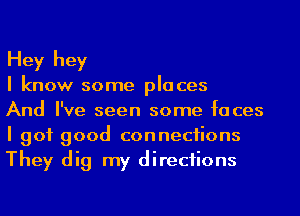 Hey hey

I know some places

And I've seen some faces
I got good conneciions
They dig my directions