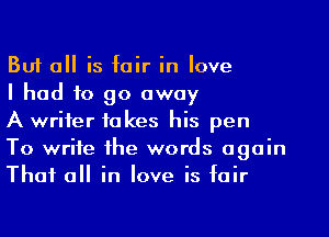 But all is fair in love

I had to go away

A writer takes his pen
To write the words again
That all in love is fair