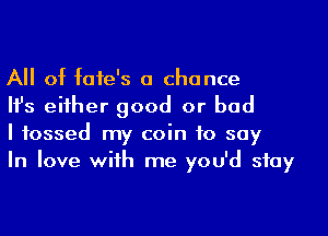All of faie's a chance

HJs either good or bad

I tossed my coin to say

In love with me you'd stay