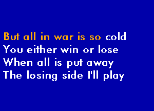 But all in war is so cold
You either win or lose

When a is put away
The losing side I'll play