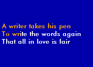 A writer takes his pen

To write the words again
That all in love is fair