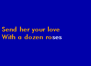 Send her your love

With a dozen roses