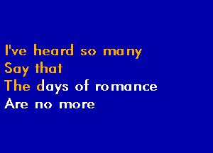 I've heard so ma ny
Say that

The days of romance
Are no more