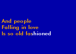 And people

Falling in love
Is so old fashioned