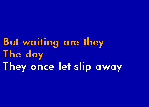 But waiting are they
The day

They once let slip away
