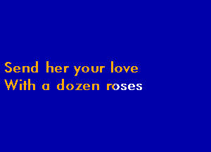Send her your love

With a dozen roses