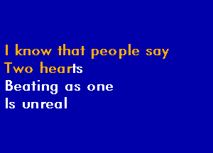 I know that people say
Two hearts

Beating as one
Is unreal