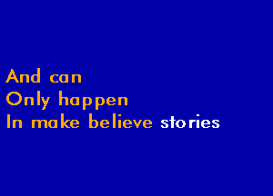 And can

Only happen

In make believe stories