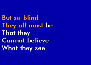 But so blind
They all must be

That ihey

Cannot believe
What they see