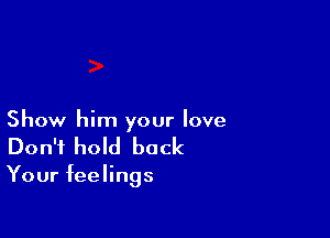 Show him your love
Don't hold back

Your feelings