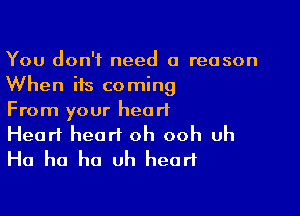 You don't need 0 reason
When its coming

From your heart
Heart heart oh ooh uh
Ha ha ha uh heart