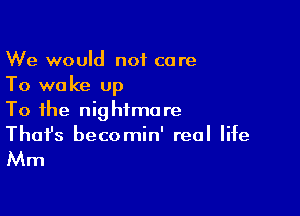 We would not care
To wake up

To the nightmare
That's becomin' real life

Mm