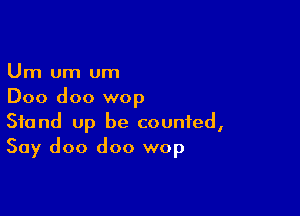 Urn um um
Doo doo wop

Stand up be counted,
Say doo doo wop