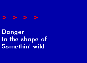 Danger
In the shape of
Somethin' wild