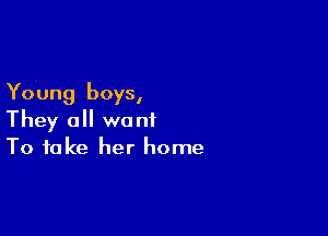 Young boys,

They all want
To take her home