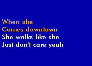 When she

Comes downtown

She walks like she

Just don't care yeah