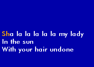 Sha la la la la la my lady
In the sun

With your hair undone