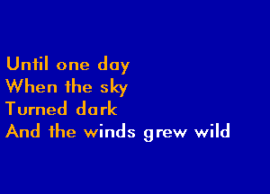 Until one day
When the sky

Turned dark
And the winds grew wild