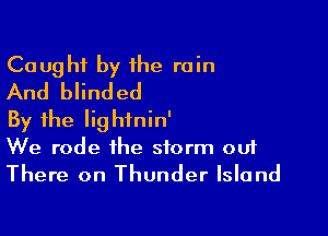 Caught by he rain
And blinded

By the Iightnin'
We rode the storm out
There on Thunder Island