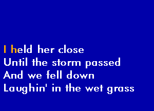 I held her close

Until the storm passed
And we fell down

Laughin' in the wet grass