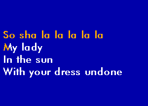 So she la la la la In

My Ia dy

In the sun
With your dress undone