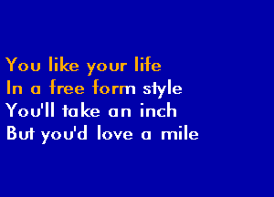 You like your life
In a free form style

You'll take an inch
But you'd love a mile