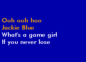 Ooh ooh hoo
Jackie Blue

Whofs a game girl
If you never lose