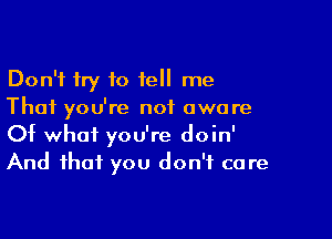 Don't try to tell me
That you're not aware

Of what you're doin'
And that you don't care