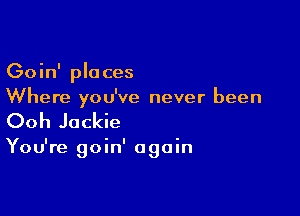 Goin' places
Where you've never been

Ooh Jackie

You're goin' again