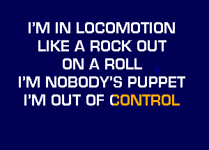 I'M IN LOCOMOTION
LIKE A ROCK OUT
ON A ROLL
I'M NOBODY'S PUPPET
I'M OUT OF CONTROL