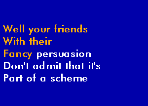 Well your friends
With their

Fancy persuasion
Don't admit that ifs
Part of a scheme