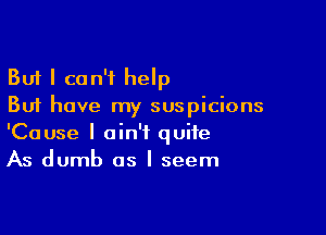 But I can't help
But have my suspicions

'Cause I ain't quite
As dumb as I seem