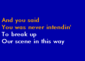 And you said

You was never intendin'

To break Up

Our scene in this way