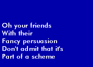 Oh your friends
With their

Fancy persuasion
Don't admit that ifs
Part of a scheme