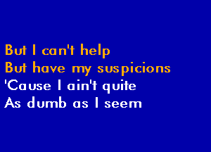 But I can't help
But have my suspicions

'Cause I ain't quite
As dumb as I seem