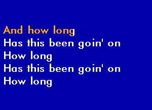 And how long

Has this been goin' on

How long
Has this been goin' on
How long