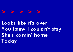 Looks like it's over

You knew I could n'f stay
She's comin' home

Today