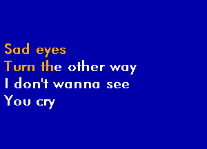 Sad eyes
Turn the other way

I don't wanna see
You cry