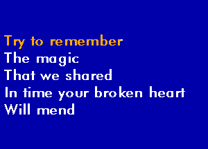 Try to remember
The magic

That we shared
In time your broken heart

Will mend