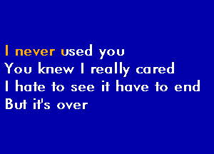 I never used you
You knew I really cared

I hate to see it have to end
But ifs over