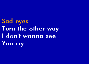 Sad eyes
Turn the other way

I don't wanna see
You cry