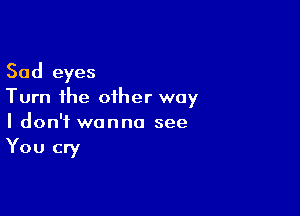 Sad eyes
Turn the other way

I don't wanna see
You cry