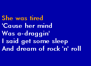 She was fired
'Cause her mind

Was a-draggin'
I said get some sleep
And dream of rock 'n' roll
