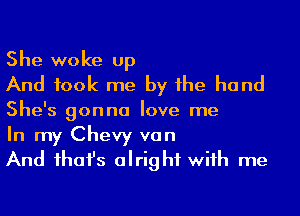 She woke up
And took me by he hand
She's gonna love me

In my Chevy van
And ihafs alright wiih me