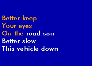 BeHer keep
Your eyes

On the road son
Befter slow
This vehicle down