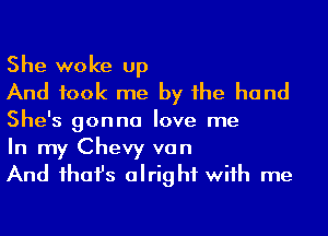 She woke up
And took me by he hand
She's gonna love me

In my Chevy van
And ihafs alright wiih me