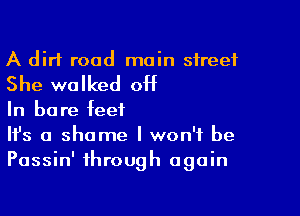 A dirt road main street

She walked off

In bare feet
It's a shame I won't be
Passin' through again